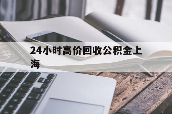 最新24小时高价回收公积金上海方法分析(最方便真实的金华2021年上海公积金怎么提取方法)