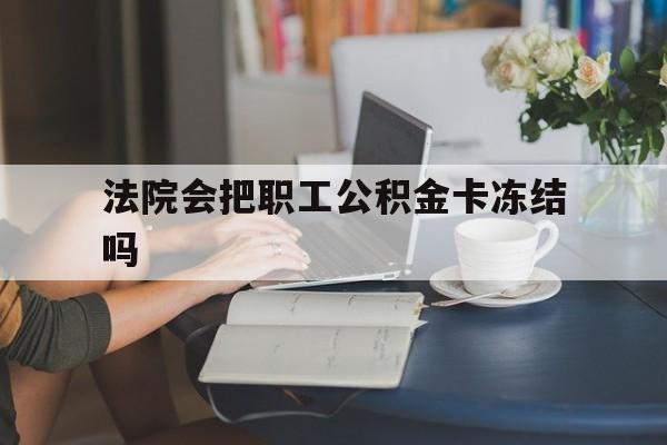 金华最新法院会把职工公积金卡冻结吗方法分析(最方便真实的金华法院会查封公积金吗方法)
