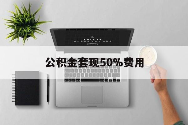 金华最新公积金套现50%费用方法分析(最方便真实的金华公积金套现有什么后遗症方法)