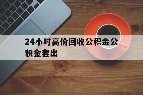 金华最新24小时高价回收公积金公积金套出方法分析(最方便真实的金华住房公积金贷款回收是什么意思方法)