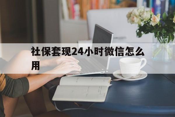 金华最新社保套现24小时微信怎么用方法分析(最方便真实的金华社保套现主要是套什么方法)
