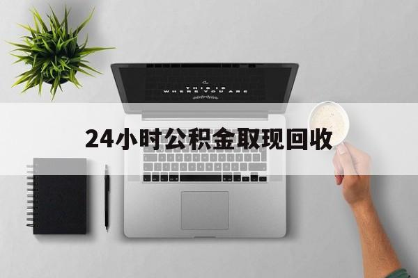 金华最新24小时公积金取现回收方法分析(最方便真实的金华24小时公积金取现回收多久到账方法)