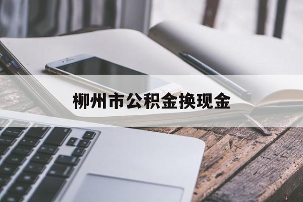 金华最新柳州市公积金换现金方法分析(最方便真实的金华2021柳州公积金提取新规定方法)