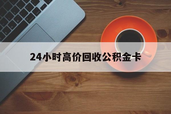 金华最新24小时高价回收公积金卡方法分析(最方便真实的金华24小时高价回收公积金卡怎么办方法)