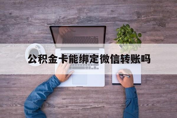 金华最新公积金卡能绑定微信转账吗方法分析(最方便真实的金华公积金卡可以绑定手机银行吗方法)