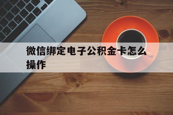 金华最新微信绑定电子公积金卡怎么操作方法分析(最方便真实的金华微信绑定电子公积金卡怎么操作的方法)
