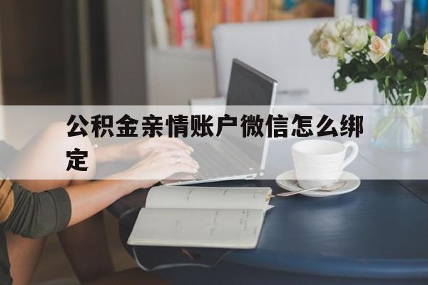金华最新公积金亲情账户微信怎么绑定方法分析(最方便真实的金华公积金亲情账户微信怎么绑定银行卡方法)