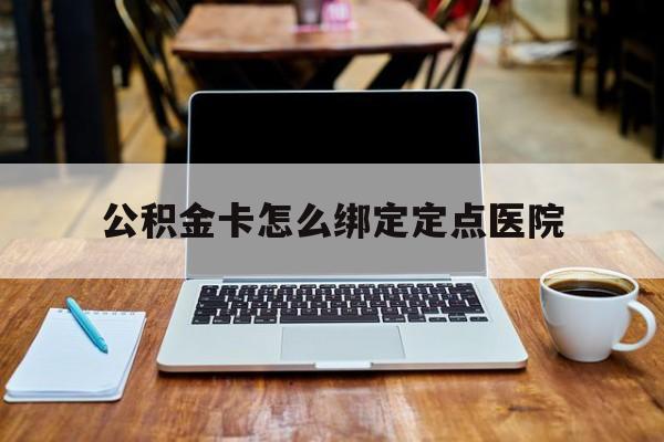 金华最新公积金卡怎么绑定定点医院方法分析(最方便真实的金华公积金怎么绑卡联名卡教程方法)