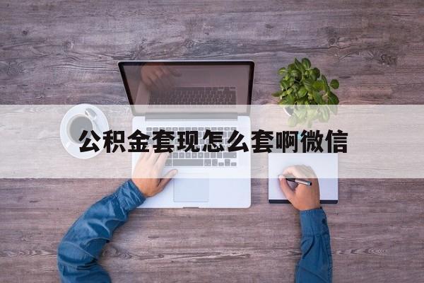 金华最新公积金套现怎么套啊微信方法分析(最方便真实的金华公积金套现怎么套啊微信提现方法)