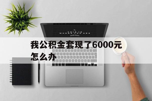 金华最新我公积金套现了6000元怎么办方法分析(最方便真实的金华住房公积金套取现金方法)