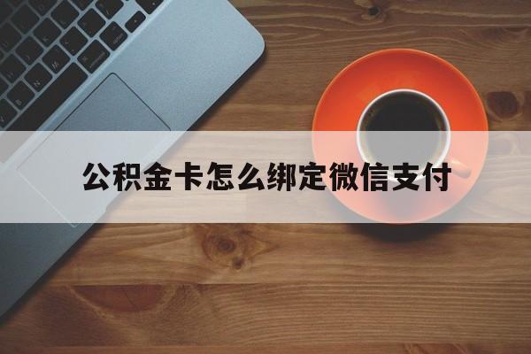 金华最新公积金卡怎么绑定微信支付方法分析(最方便真实的金华公积金卡绑微信能直接支付吗方法)