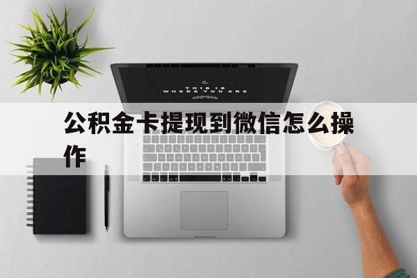 金华最新公积金卡提现到微信怎么操作方法分析(最方便真实的金华公积金提到银行卡怎么提方法)